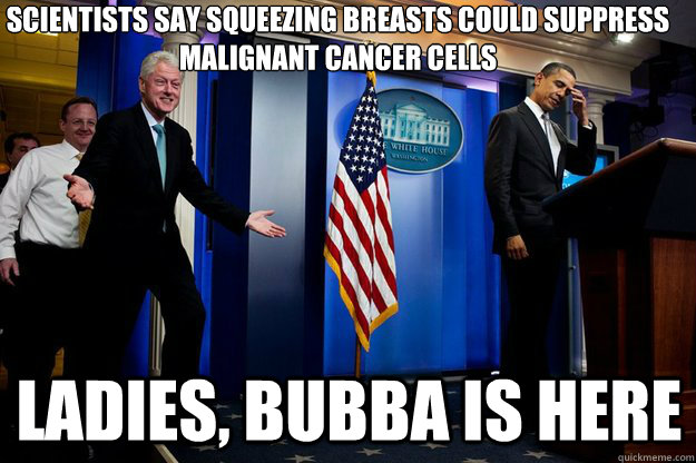 Scientists say Squeezing breasts could suppress malignant cancer cells Ladies, Bubba is here - Scientists say Squeezing breasts could suppress malignant cancer cells Ladies, Bubba is here  Inappropriate Timing Bill Clinton