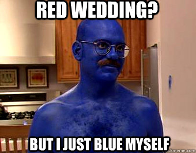 Red wedding?  but I just blue myself  Im afraid I just blue myself