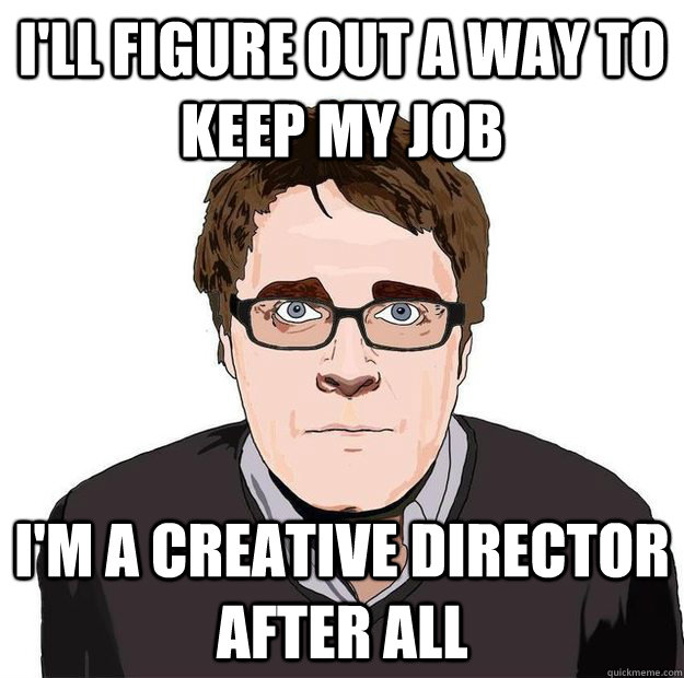 I'll figure out a way to keep my job I'm a creative director after all - I'll figure out a way to keep my job I'm a creative director after all  Always Online Adam Orth