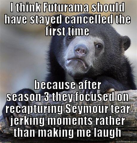 I THINK FUTURAMA SHOULD HAVE STAYED CANCELLED THE FIRST TIME BECAUSE AFTER SEASON 3 THEY FOCUSED ON RECAPTURING SEYMOUR TEAR JERKING MOMENTS RATHER THAN MAKING ME LAUGH Confession Bear