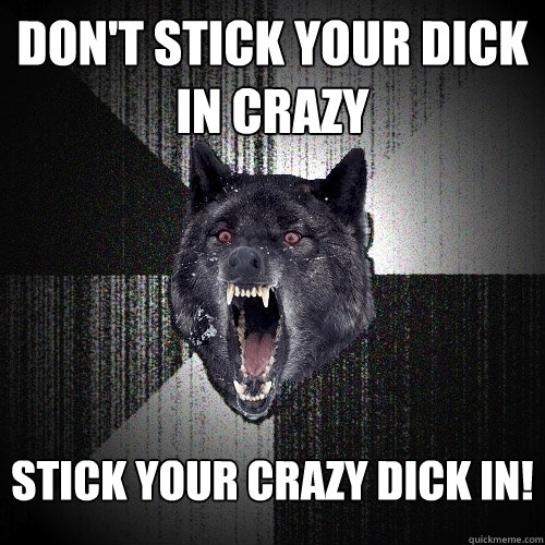 Don't stick your dick in crazy Stick your crazy dick in! - Don't stick your dick in crazy Stick your crazy dick in!  Insanity Wolf