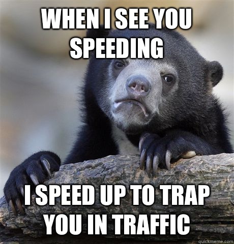 When I see you speeding I speed up to trap you in traffic  Confession Bear
