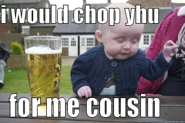 I WOULD CHOP YHU       FOR ME COUSIN   drunk baby
