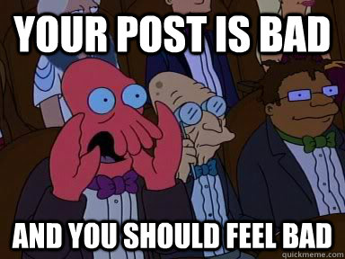 Your post is bad AND YOU SHOULD FEEL BAD  Critical Zoidberg
