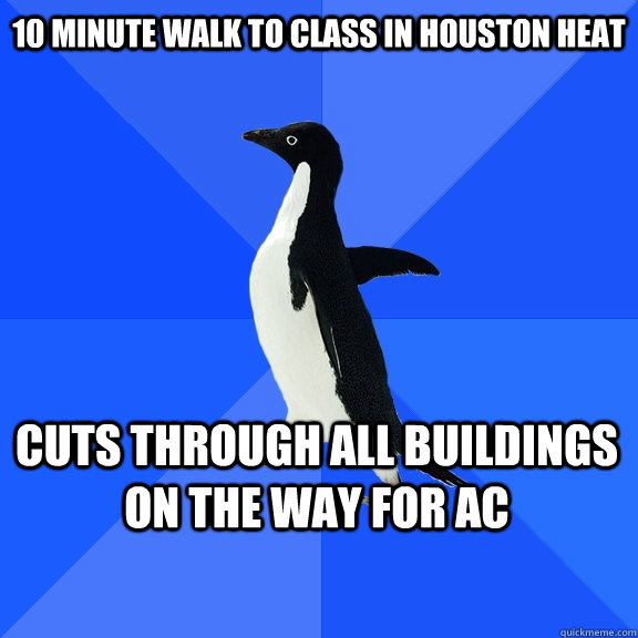 10 minute walk to class in houston heat cuts through all buildings on the way for ac    Socially Awkward Penguin