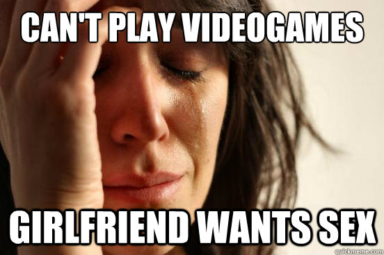 Can't play videogames Girlfriend wants sex  First World Problems