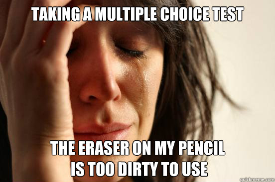 taking a multiple choice test the eraser on my pencil
 is too dirty to use  First World Problems