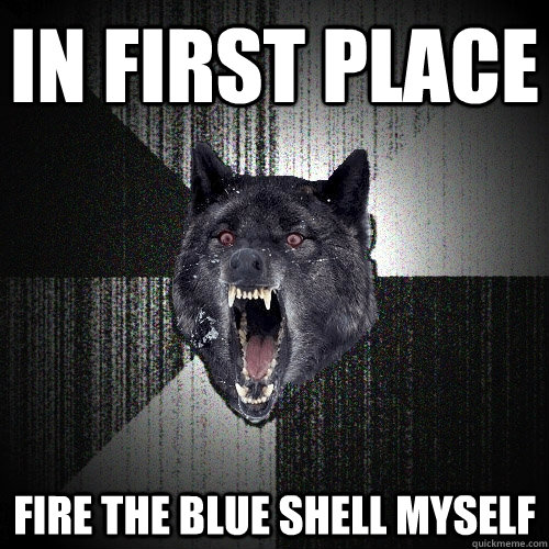 In first place Fire the blue shell myself  Insanity Wolf
