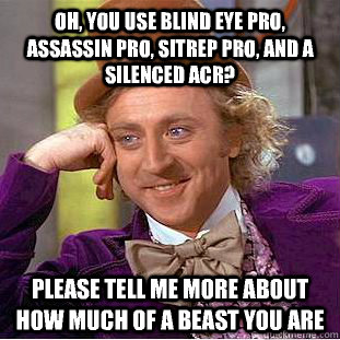 Oh, you use blind eye pro, assassin pro, sitrep pro, and a silenced acr? Please Tell me more about how much of a beast you are   Condescending Wonka