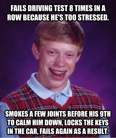 FAILS DRIVING TEST 8 TIMES IN A ROW BECAUSE HE'S TOO STRESSED. SMOKES A FEW JOINTS BEFORE HIS 9TH TO CALM HIM DOWN, LOCKS THE KEYS IN THE CAR, FAILS AGAIN AS A RESULT.  Bad Luck Brian