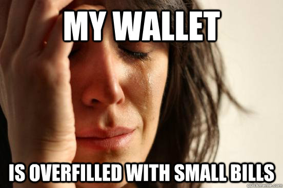 My wallet is overfilled with small bills  First World Problems