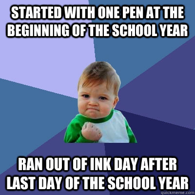 Started with one pen at the beginning of the school year Ran out of ink day after last day of the school year  Success Kid