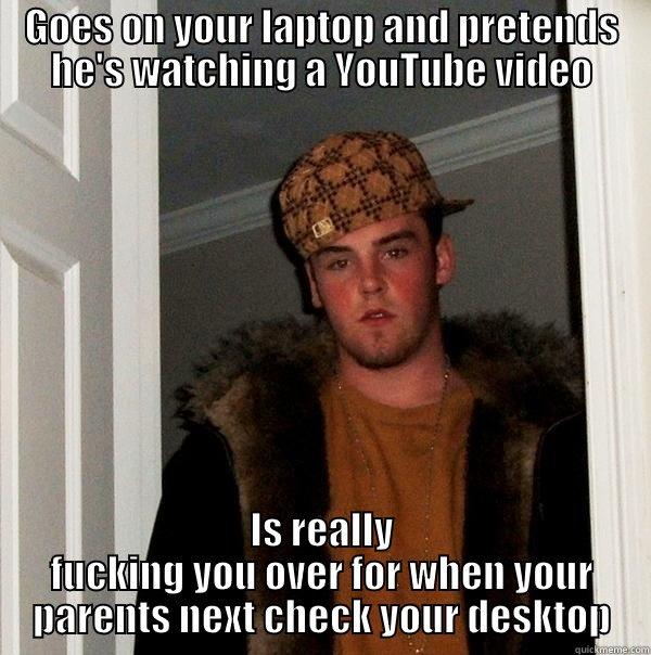 GOES ON YOUR LAPTOP AND PRETENDS HE'S WATCHING A YOUTUBE VIDEO IS REALLY FUCKING YOU OVER FOR WHEN YOUR PARENTS NEXT CHECK YOUR DESKTOP Scumbag Steve
