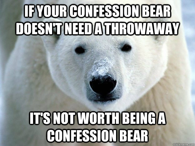 If your confession bear Doesn't need a throwaway It's not worth being a confession bear  