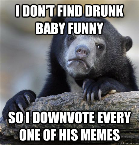 I don't find drunk baby funny so i downvote every one of his memes  Confession Bear