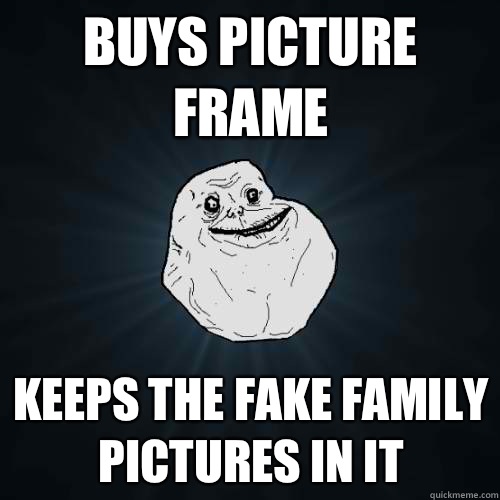Buys picture frame Keeps the fake family pictures in it  Forever Alone