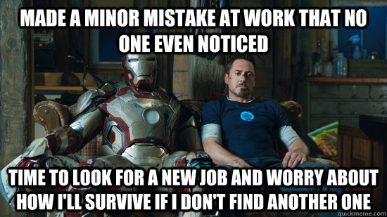 made a minor mistake at work that no one even noticed time to look for a new job and worry about how i'll survive if I don't find another one  