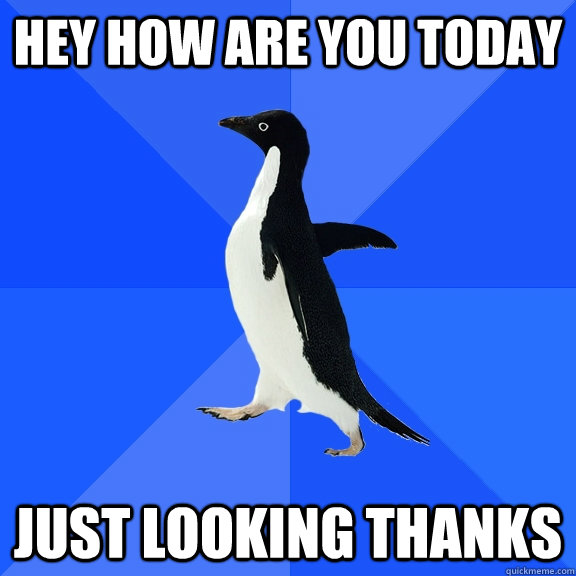 Hey How are you today Just looking thanks  Socially Awkward Penguin