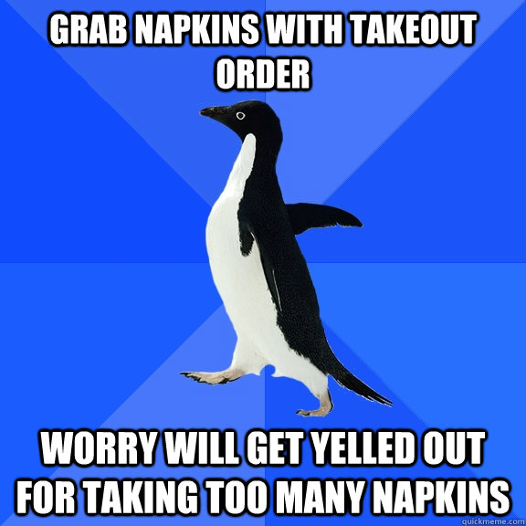 grab napkins with takeout order worry will get yelled out for taking too many napkins  Socially Awkward Penguin