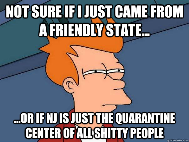 Not sure if I just came from a friendly state... ...or if NJ is just the quarantine center of all shitty people   Futurama Fry