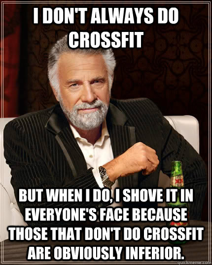 I don't always do CrossFit but when I do, i shove it in everyone's face because those that don't do CrossFit are obviously inferior.  The Most Interesting Man In The World