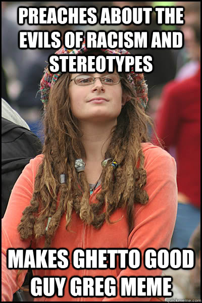 Preaches about the evils of racism and stereotypes Makes ghetto good guy Greg meme   College Liberal