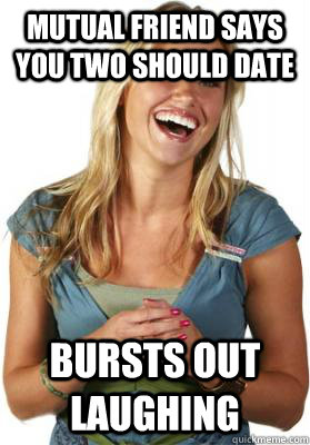 mutual friend says you two should date Bursts out laughing - mutual friend says you two should date Bursts out laughing  Friend Zone Fiona