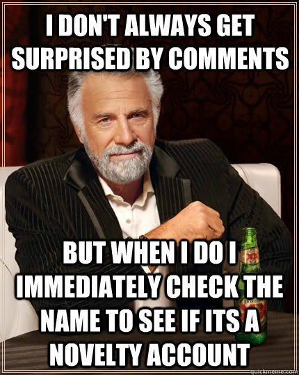 I don't always get surprised by comments but when I do I immediately check the name to see if its a novelty account  The Most Interesting Man In The World