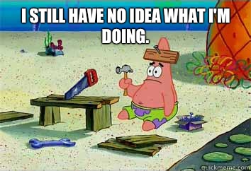 I still have no idea what i'm doing.  - I still have no idea what i'm doing.   I have no idea what Im doing - Patrick Star