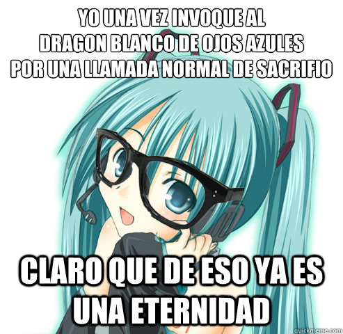 Yo una vez invoque al
Dragon Blanco de Ojos Azules
por una llamada normal de sacrifio Claro que de eso ya es una eternidad - Yo una vez invoque al
Dragon Blanco de Ojos Azules
por una llamada normal de sacrifio Claro que de eso ya es una eternidad  Hipster Hatsune Miku