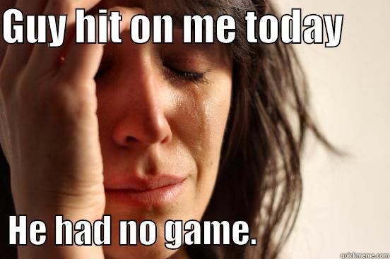 GUY HIT ON ME TODAY         HE HAD NO GAME.                    First World Problems