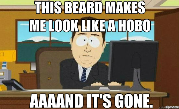This beard makes 
me look like a hobo AAAAND IT'S gone.  aaaand its gone