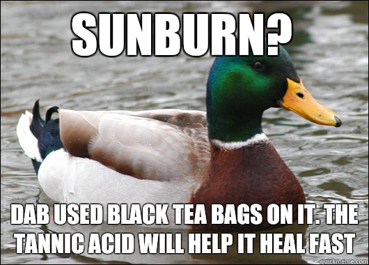 Sunburn? Dab used black tea bags on it. The tannic acid will help it heal fast  Actual Advice Mallard