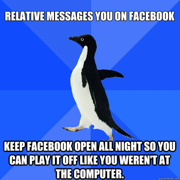 Relative messages you on facebook Keep facebook open all night so you can play it off like you weren't at the computer.  Socially Awkward Penguin