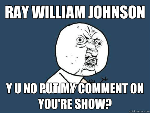 ray william johnson y u no put my comment on you're show?  Y U No