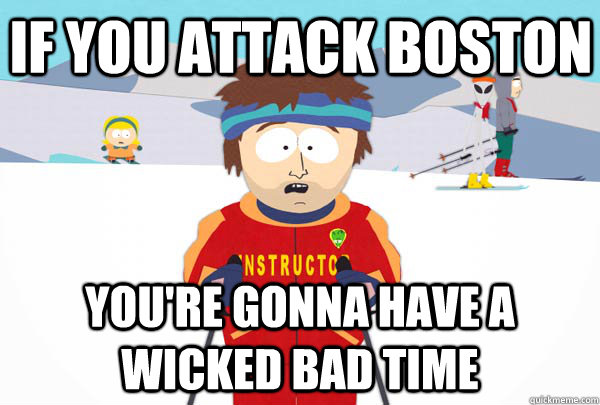 if you attack boston You're gonna have a wicked bad time  Super Cool Ski Instructor