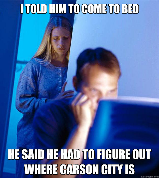 i told him to come to bed he said he had to figure out where carson city is  Redditors Wife