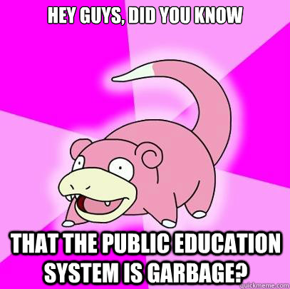 Hey guys, did you know That the public education system is garbage?  Slowpoke