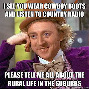 I see you wear cowboy boots and listen to country radio Please tell me all about the rural life in the suburbs  Condescending Wonka