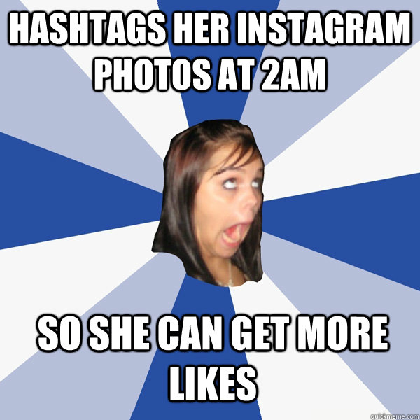 hashtags her instagram photos at 2am so she can get more likes  Annoying Facebook Girl