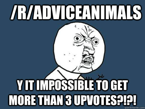 /r/adviceanimals y it impossible to get more than 3 upvotes?!?!  Y U No