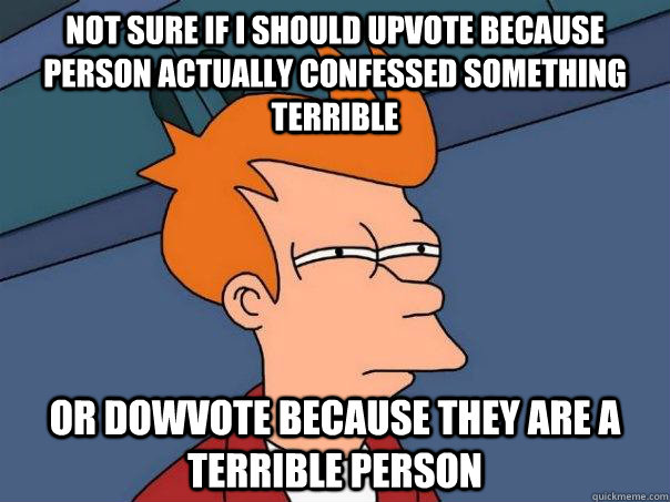 not sure if i should upvote because person actually confessed something terrible Or dowvote because they are a terrible person  Futurama Fry