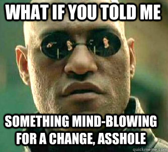 what if you told me something mind-blowing for a change, asshole  Matrix Morpheus