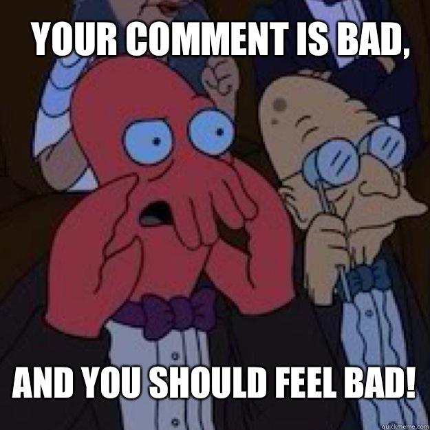 Your comment is bad, AND YOU SHOULD FEEL BAD!  Bad joke Zoidberg