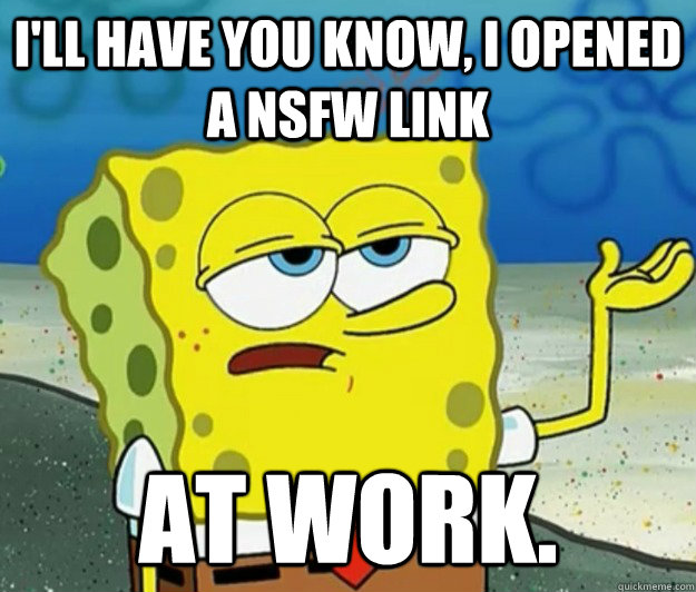 I'll have you know, I opened a NSFW link At work. - I'll have you know, I opened a NSFW link At work.  Tough Spongebob