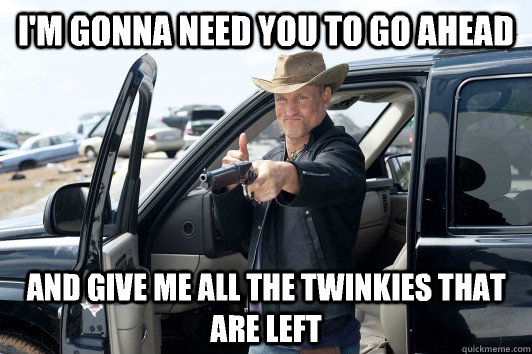 I'm gonna need you to go ahead and give me all the Twinkies that are left  