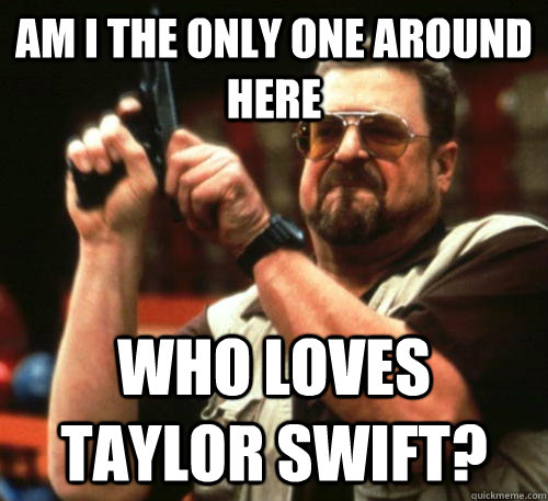 Am i the only one around here who loves taylor swift?  Am I The Only One Around Here