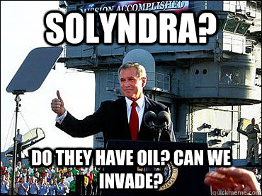 Solyndra? Do they have Oil? Can we invade? - Solyndra? Do they have Oil? Can we invade?  Bush