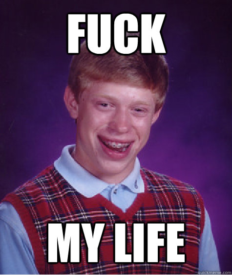 Fuck my life   Bad Luck Brian