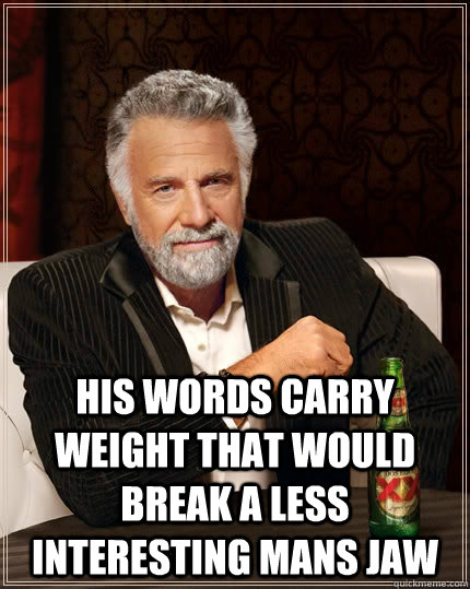  his words carry weight that would break a less interesting mans jaw  The Most Interesting Man In The World